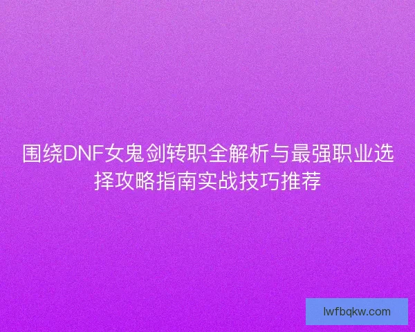 围绕DNF女鬼剑转职全解析与最强职业选择攻略指南实战技巧推荐