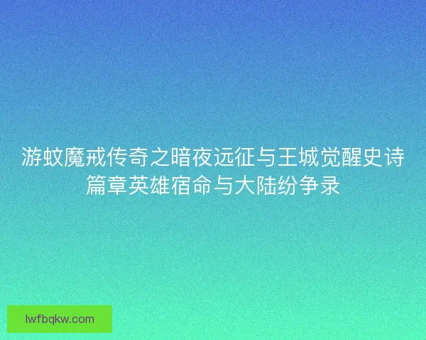 游蚊魔戒传奇之暗夜远征与王城觉醒史诗篇章英雄宿命与大陆纷争录