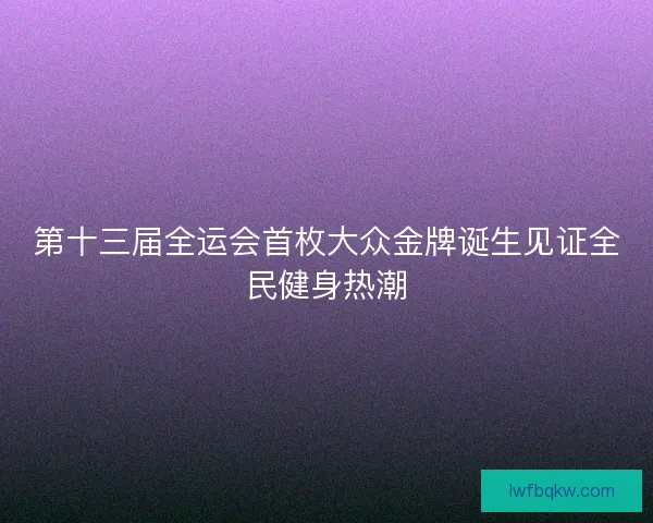 第十三届全运会首枚大众金牌诞生见证全民健身热潮