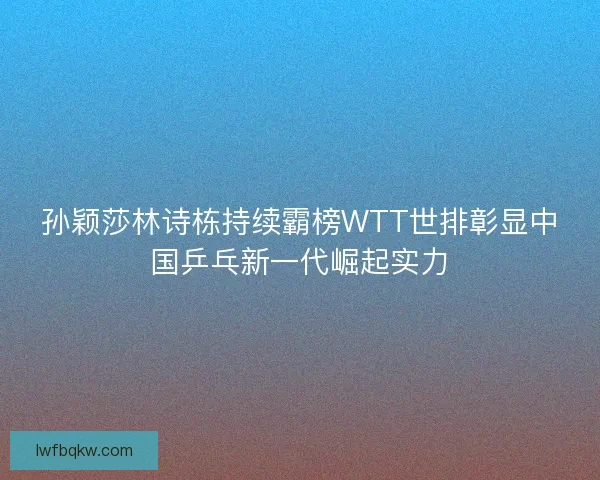 孙颖莎林诗栋持续霸榜WTT世排彰显中国乒乓新一代崛起实力