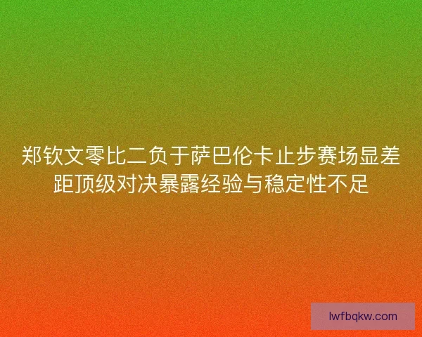 郑钦文零比二负于萨巴伦卡止步赛场显差距顶级对决暴露经验与稳定性不足