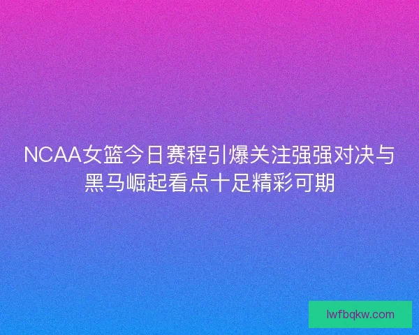 NCAA女篮今日赛程引爆关注强强对决与黑马崛起看点十足精彩可期