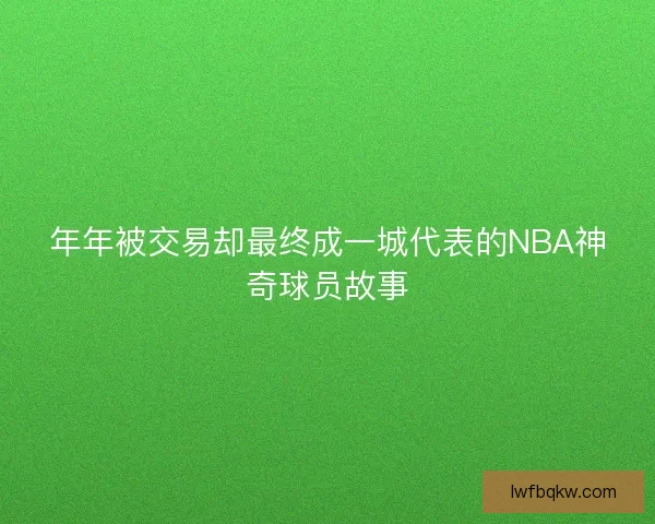 年年被交易却最终成一城代表的NBA神奇球员故事