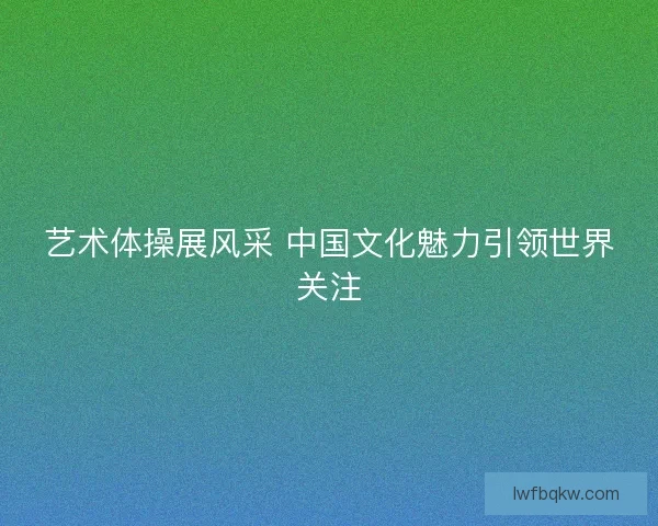 艺术体操展风采 中国文化魅力引领世界关注