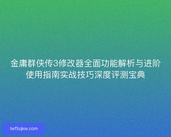 金庸群侠传3修改器全面功能解析与进阶使用指南实战技巧深度评测宝典