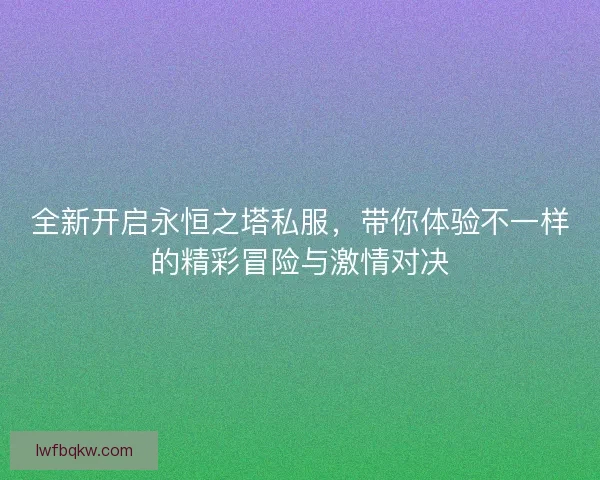 全新开启永恒之塔私服，带你体验不一样的精彩冒险与激情对决
